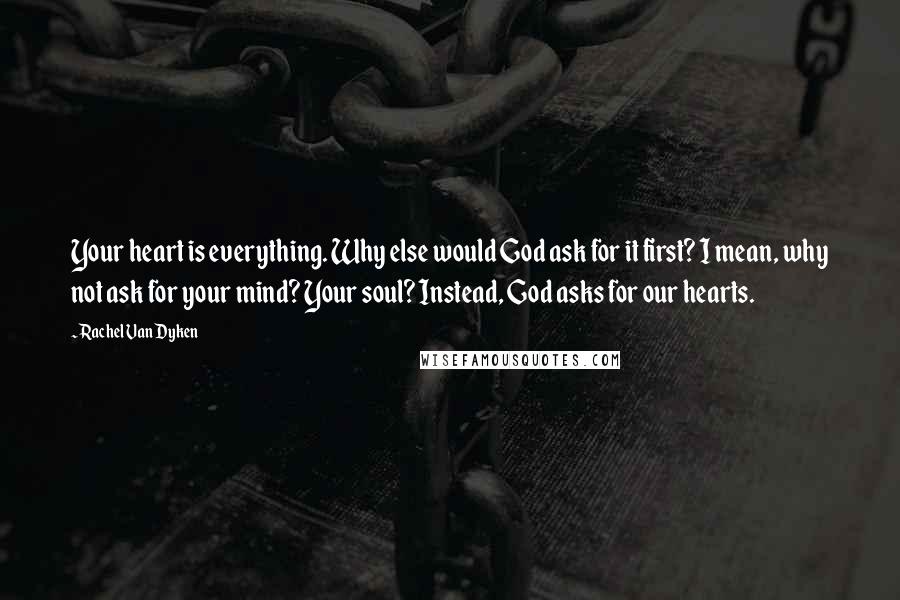Rachel Van Dyken Quotes: Your heart is everything. Why else would God ask for it first? I mean, why not ask for your mind? Your soul? Instead, God asks for our hearts.