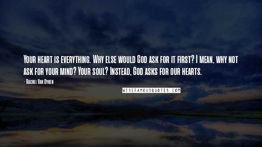 Rachel Van Dyken Quotes: Your heart is everything. Why else would God ask for it first? I mean, why not ask for your mind? Your soul? Instead, God asks for our hearts.