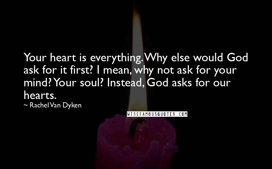 Rachel Van Dyken Quotes: Your heart is everything. Why else would God ask for it first? I mean, why not ask for your mind? Your soul? Instead, God asks for our hearts.