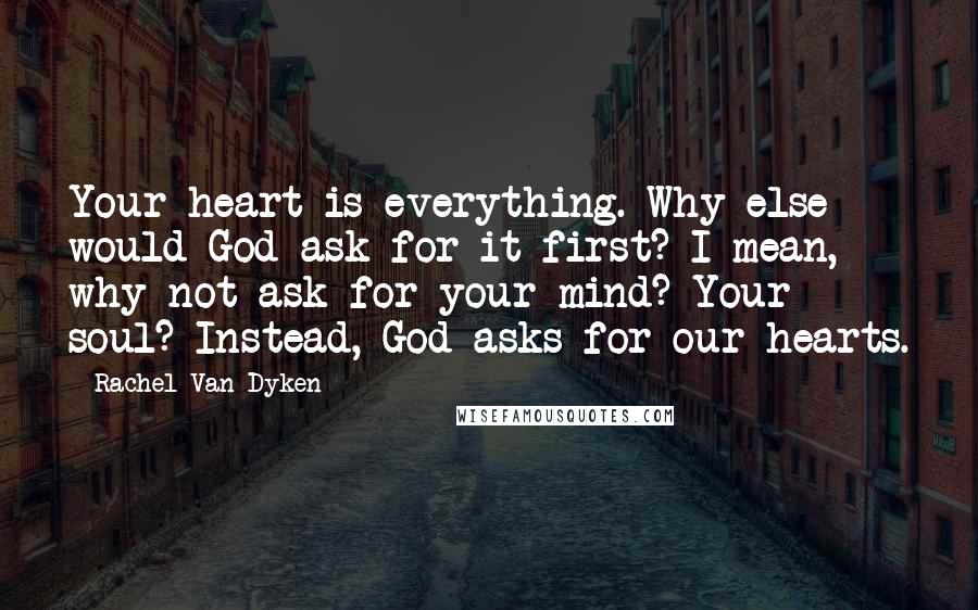 Rachel Van Dyken Quotes: Your heart is everything. Why else would God ask for it first? I mean, why not ask for your mind? Your soul? Instead, God asks for our hearts.