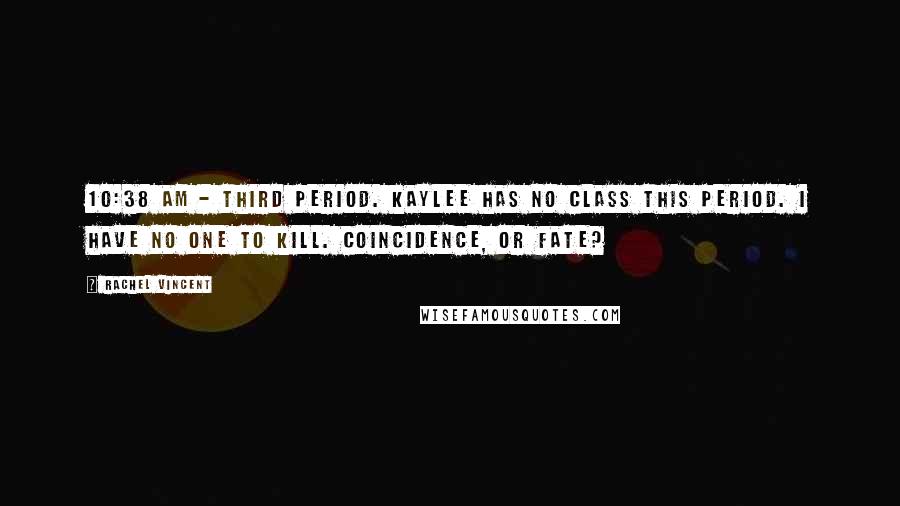 Rachel Vincent Quotes: 10:38 AM - Third period. Kaylee has no class this period. I have no one to kill. Coincidence, or fate?