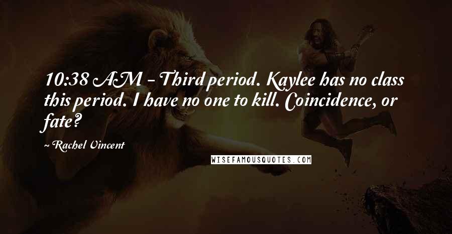 Rachel Vincent Quotes: 10:38 AM - Third period. Kaylee has no class this period. I have no one to kill. Coincidence, or fate?