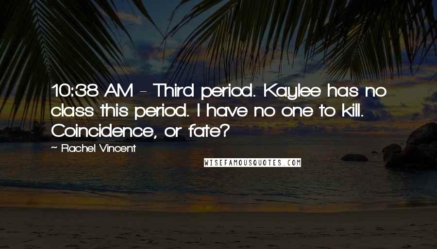 Rachel Vincent Quotes: 10:38 AM - Third period. Kaylee has no class this period. I have no one to kill. Coincidence, or fate?