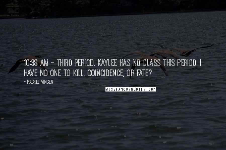 Rachel Vincent Quotes: 10:38 AM - Third period. Kaylee has no class this period. I have no one to kill. Coincidence, or fate?