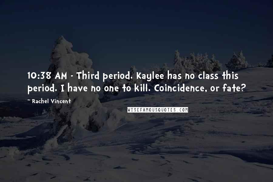Rachel Vincent Quotes: 10:38 AM - Third period. Kaylee has no class this period. I have no one to kill. Coincidence, or fate?