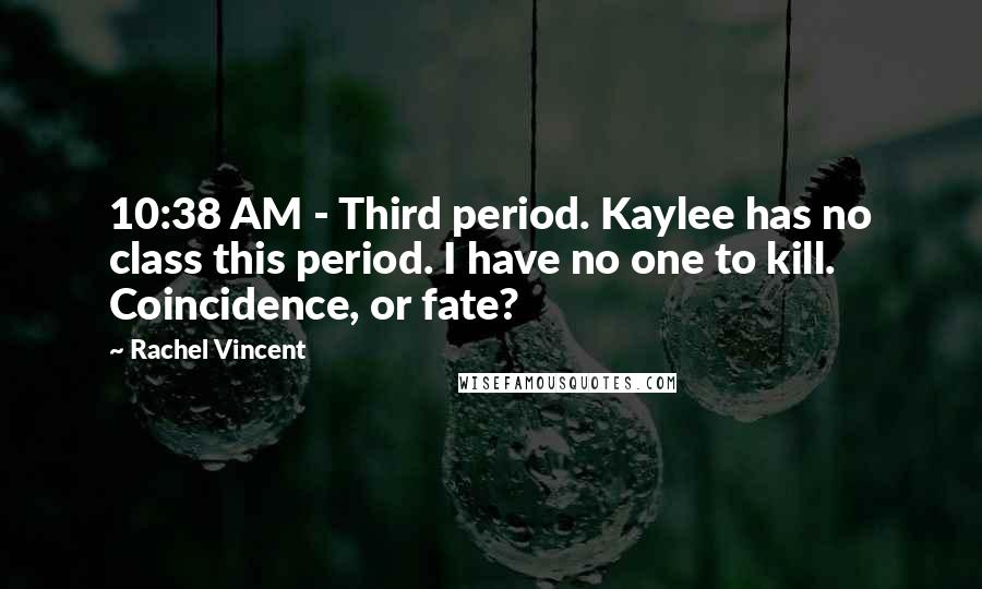 Rachel Vincent Quotes: 10:38 AM - Third period. Kaylee has no class this period. I have no one to kill. Coincidence, or fate?