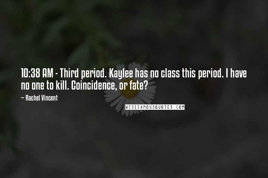 Rachel Vincent Quotes: 10:38 AM - Third period. Kaylee has no class this period. I have no one to kill. Coincidence, or fate?