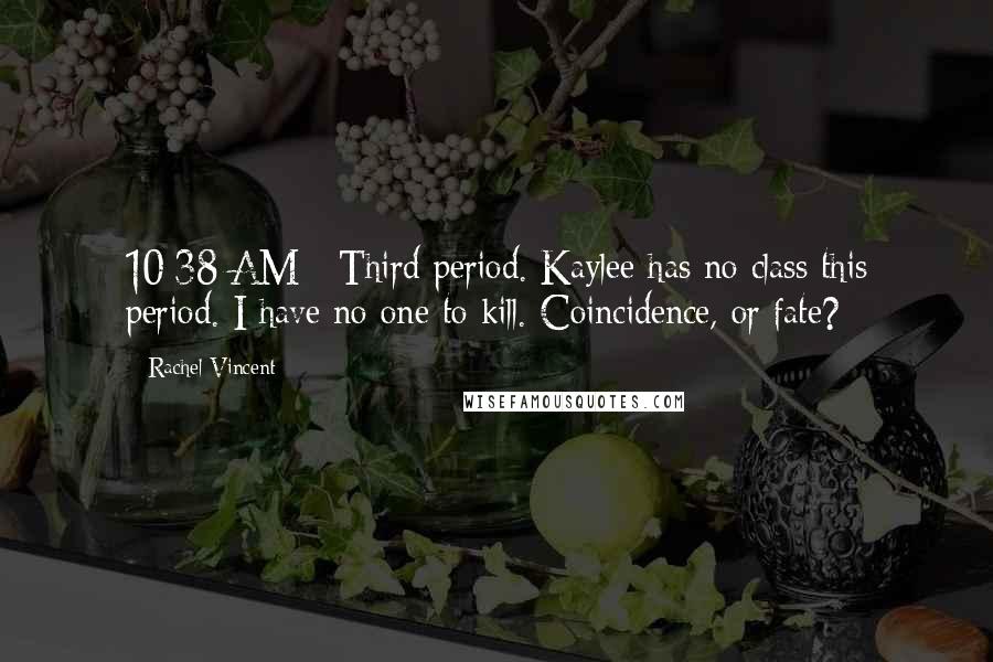 Rachel Vincent Quotes: 10:38 AM - Third period. Kaylee has no class this period. I have no one to kill. Coincidence, or fate?