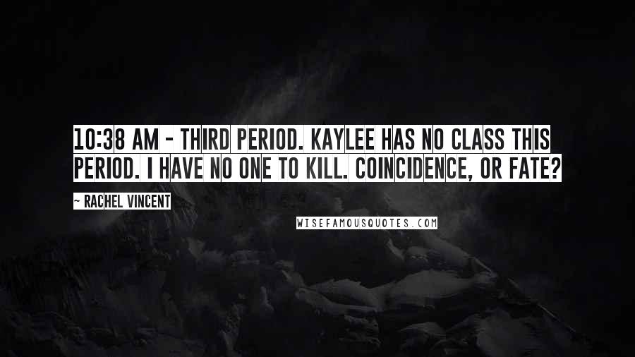 Rachel Vincent Quotes: 10:38 AM - Third period. Kaylee has no class this period. I have no one to kill. Coincidence, or fate?