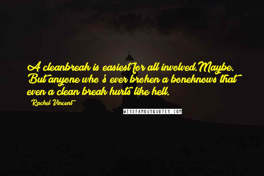Rachel Vincent Quotes: A cleanbreak is easiest for all involved.Maybe. But anyone who's ever broken a boneknows that even a clean break hurts like hell.