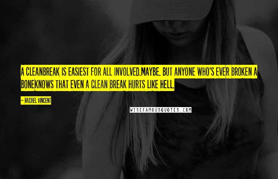 Rachel Vincent Quotes: A cleanbreak is easiest for all involved.Maybe. But anyone who's ever broken a boneknows that even a clean break hurts like hell.