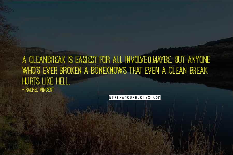 Rachel Vincent Quotes: A cleanbreak is easiest for all involved.Maybe. But anyone who's ever broken a boneknows that even a clean break hurts like hell.