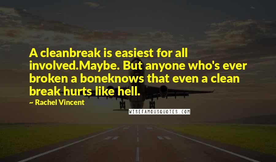 Rachel Vincent Quotes: A cleanbreak is easiest for all involved.Maybe. But anyone who's ever broken a boneknows that even a clean break hurts like hell.