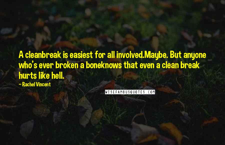 Rachel Vincent Quotes: A cleanbreak is easiest for all involved.Maybe. But anyone who's ever broken a boneknows that even a clean break hurts like hell.