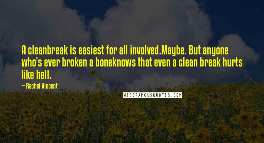 Rachel Vincent Quotes: A cleanbreak is easiest for all involved.Maybe. But anyone who's ever broken a boneknows that even a clean break hurts like hell.