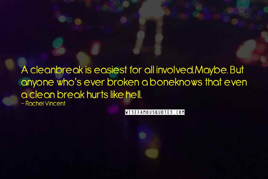 Rachel Vincent Quotes: A cleanbreak is easiest for all involved.Maybe. But anyone who's ever broken a boneknows that even a clean break hurts like hell.