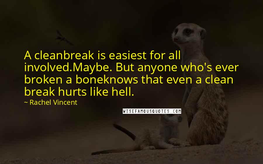 Rachel Vincent Quotes: A cleanbreak is easiest for all involved.Maybe. But anyone who's ever broken a boneknows that even a clean break hurts like hell.