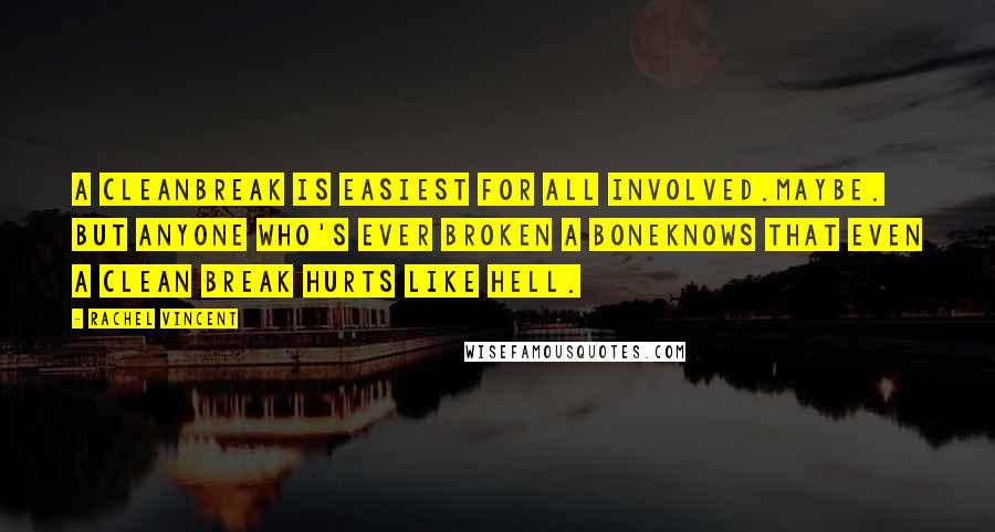 Rachel Vincent Quotes: A cleanbreak is easiest for all involved.Maybe. But anyone who's ever broken a boneknows that even a clean break hurts like hell.