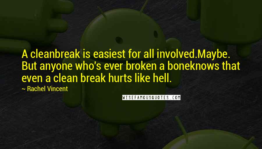 Rachel Vincent Quotes: A cleanbreak is easiest for all involved.Maybe. But anyone who's ever broken a boneknows that even a clean break hurts like hell.