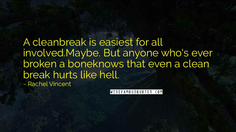 Rachel Vincent Quotes: A cleanbreak is easiest for all involved.Maybe. But anyone who's ever broken a boneknows that even a clean break hurts like hell.