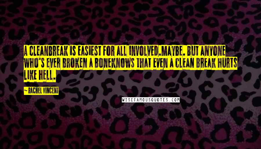 Rachel Vincent Quotes: A cleanbreak is easiest for all involved.Maybe. But anyone who's ever broken a boneknows that even a clean break hurts like hell.