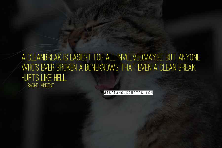 Rachel Vincent Quotes: A cleanbreak is easiest for all involved.Maybe. But anyone who's ever broken a boneknows that even a clean break hurts like hell.