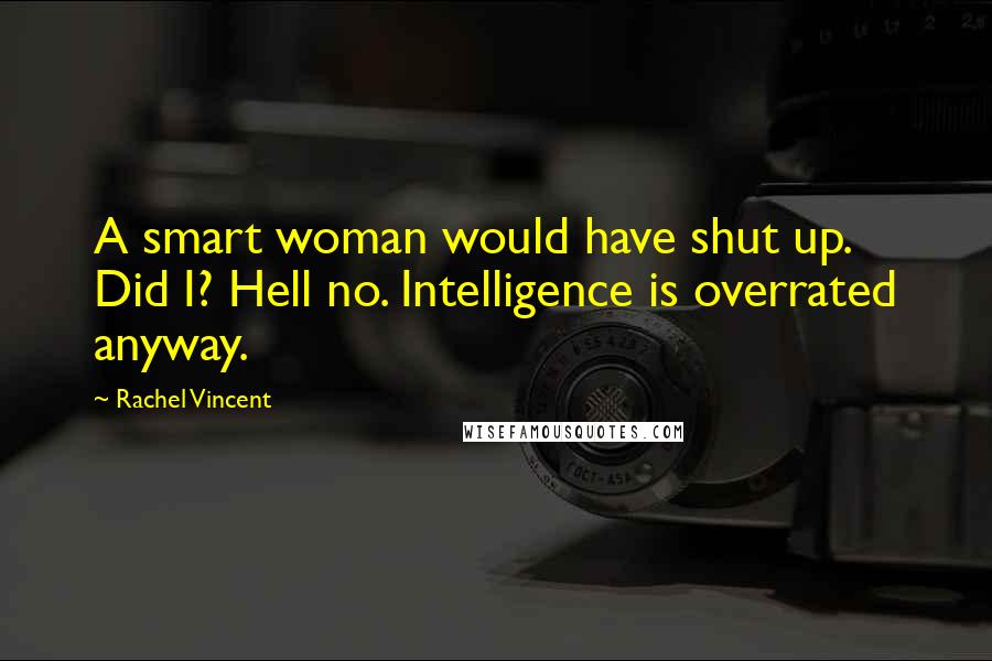 Rachel Vincent Quotes: A smart woman would have shut up. Did I? Hell no. Intelligence is overrated anyway.