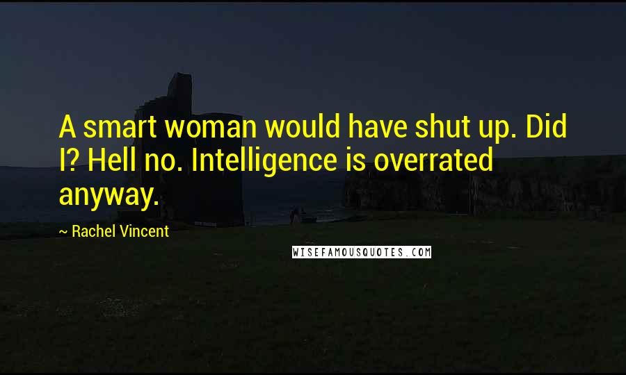 Rachel Vincent Quotes: A smart woman would have shut up. Did I? Hell no. Intelligence is overrated anyway.