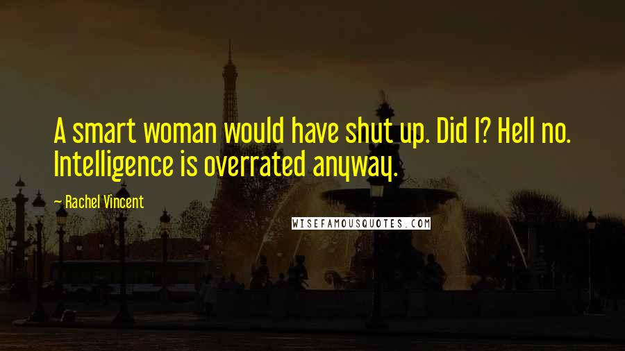 Rachel Vincent Quotes: A smart woman would have shut up. Did I? Hell no. Intelligence is overrated anyway.