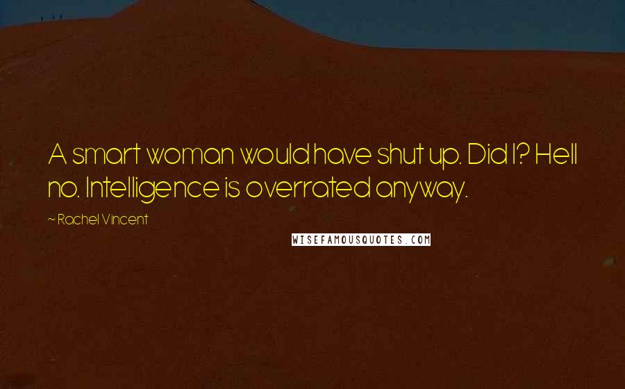 Rachel Vincent Quotes: A smart woman would have shut up. Did I? Hell no. Intelligence is overrated anyway.