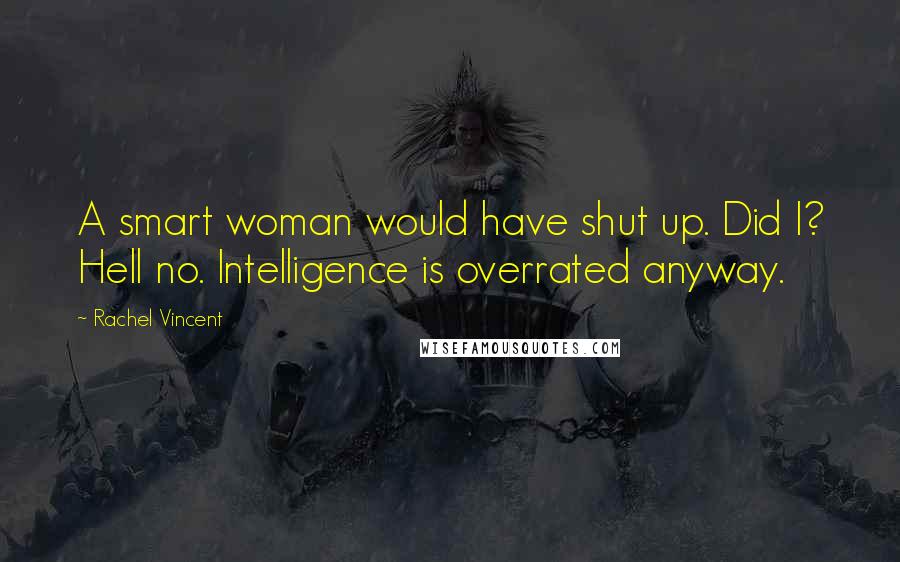 Rachel Vincent Quotes: A smart woman would have shut up. Did I? Hell no. Intelligence is overrated anyway.