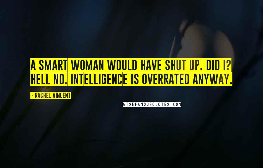 Rachel Vincent Quotes: A smart woman would have shut up. Did I? Hell no. Intelligence is overrated anyway.