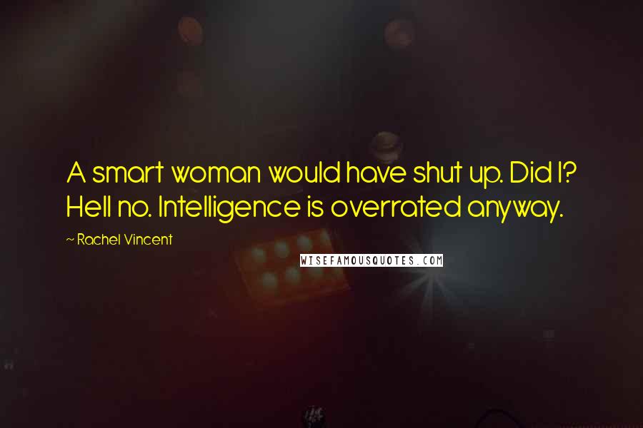 Rachel Vincent Quotes: A smart woman would have shut up. Did I? Hell no. Intelligence is overrated anyway.