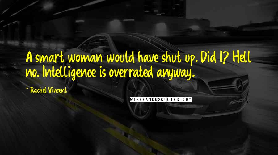 Rachel Vincent Quotes: A smart woman would have shut up. Did I? Hell no. Intelligence is overrated anyway.