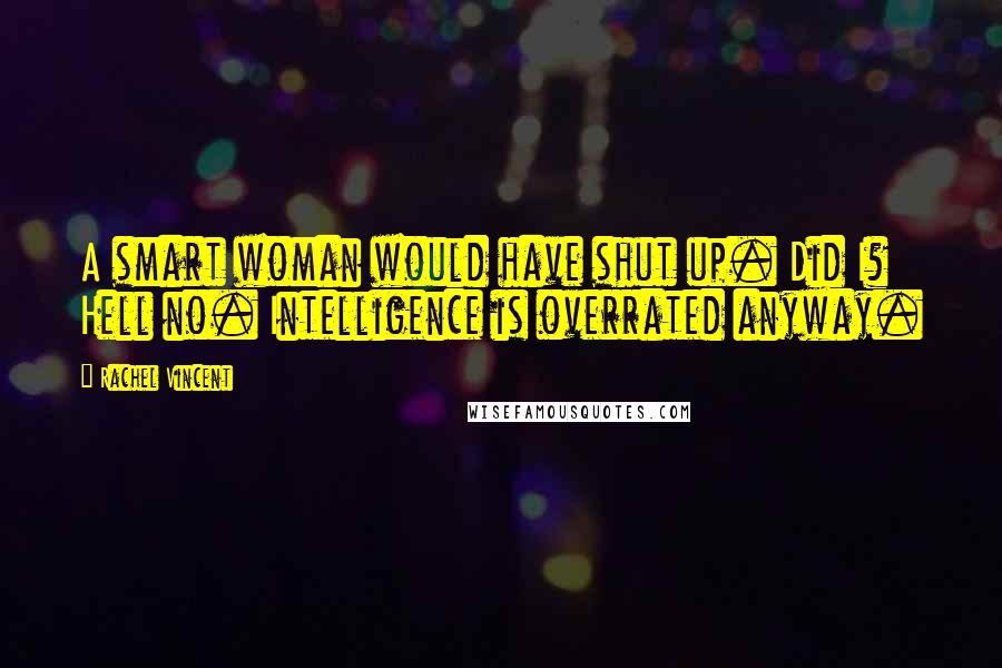 Rachel Vincent Quotes: A smart woman would have shut up. Did I? Hell no. Intelligence is overrated anyway.