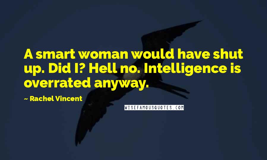 Rachel Vincent Quotes: A smart woman would have shut up. Did I? Hell no. Intelligence is overrated anyway.