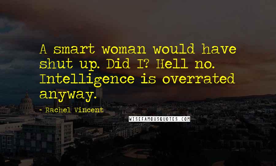 Rachel Vincent Quotes: A smart woman would have shut up. Did I? Hell no. Intelligence is overrated anyway.