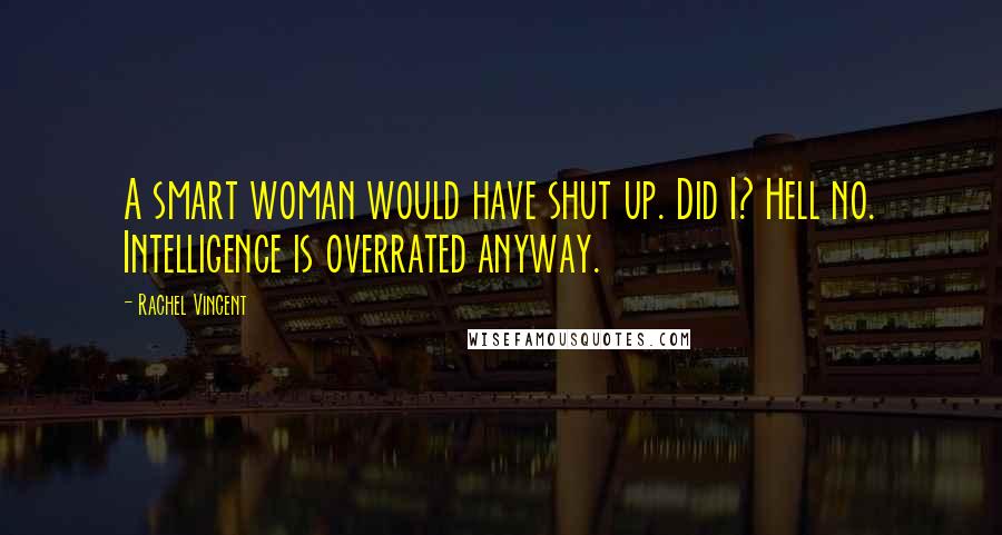 Rachel Vincent Quotes: A smart woman would have shut up. Did I? Hell no. Intelligence is overrated anyway.