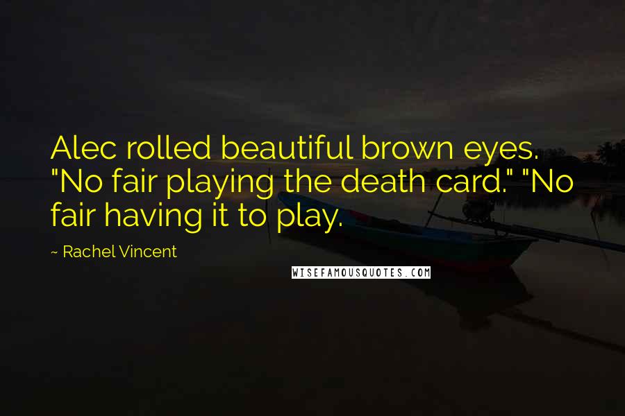 Rachel Vincent Quotes: Alec rolled beautiful brown eyes. "No fair playing the death card." "No fair having it to play.