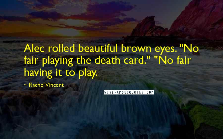 Rachel Vincent Quotes: Alec rolled beautiful brown eyes. "No fair playing the death card." "No fair having it to play.