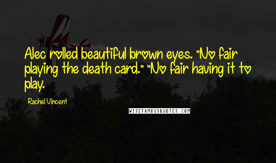 Rachel Vincent Quotes: Alec rolled beautiful brown eyes. "No fair playing the death card." "No fair having it to play.