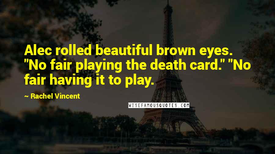 Rachel Vincent Quotes: Alec rolled beautiful brown eyes. "No fair playing the death card." "No fair having it to play.