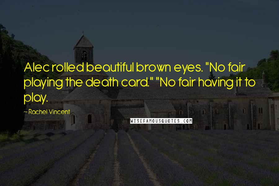 Rachel Vincent Quotes: Alec rolled beautiful brown eyes. "No fair playing the death card." "No fair having it to play.