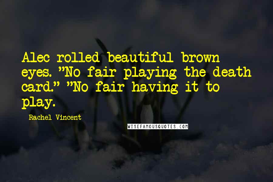 Rachel Vincent Quotes: Alec rolled beautiful brown eyes. "No fair playing the death card." "No fair having it to play.