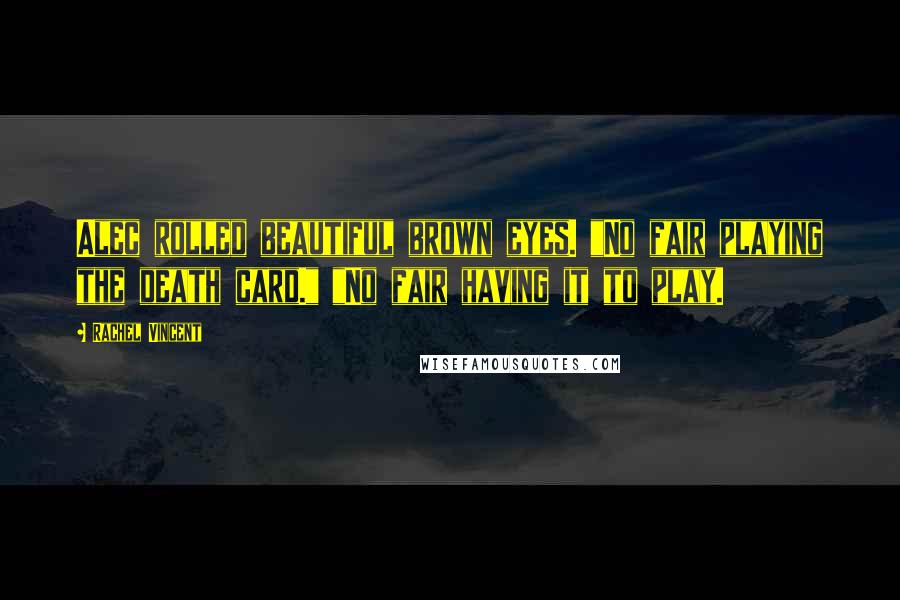 Rachel Vincent Quotes: Alec rolled beautiful brown eyes. "No fair playing the death card." "No fair having it to play.