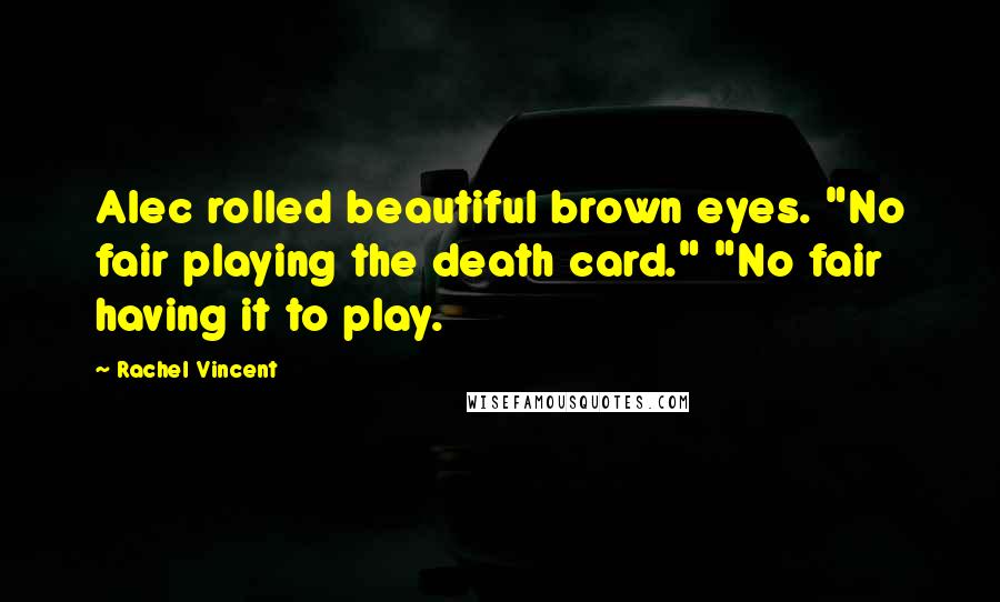 Rachel Vincent Quotes: Alec rolled beautiful brown eyes. "No fair playing the death card." "No fair having it to play.