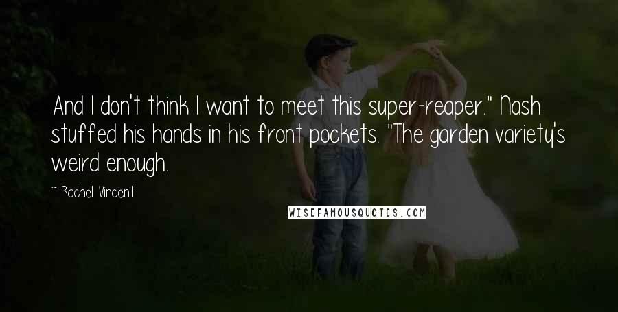 Rachel Vincent Quotes: And I don't think I want to meet this super-reaper." Nash stuffed his hands in his front pockets. "The garden variety's weird enough.