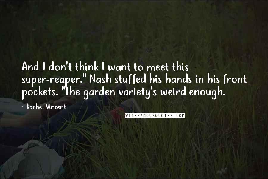 Rachel Vincent Quotes: And I don't think I want to meet this super-reaper." Nash stuffed his hands in his front pockets. "The garden variety's weird enough.