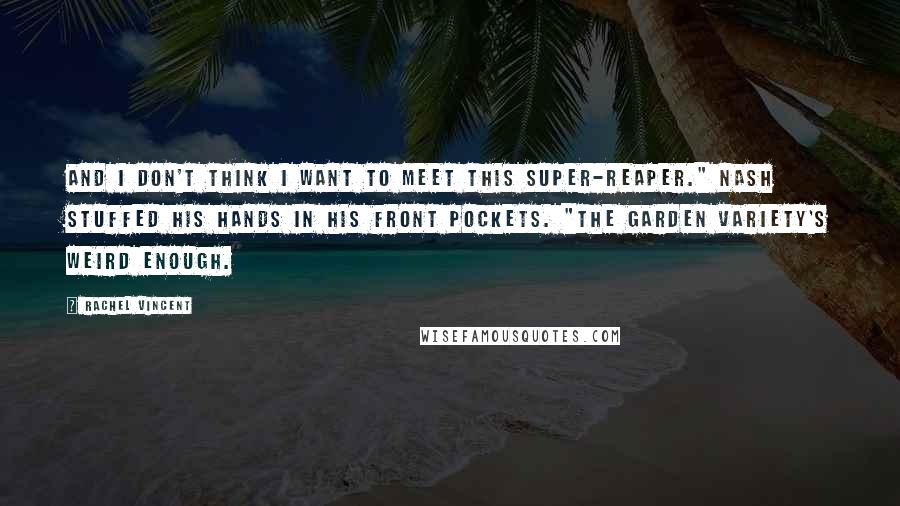 Rachel Vincent Quotes: And I don't think I want to meet this super-reaper." Nash stuffed his hands in his front pockets. "The garden variety's weird enough.