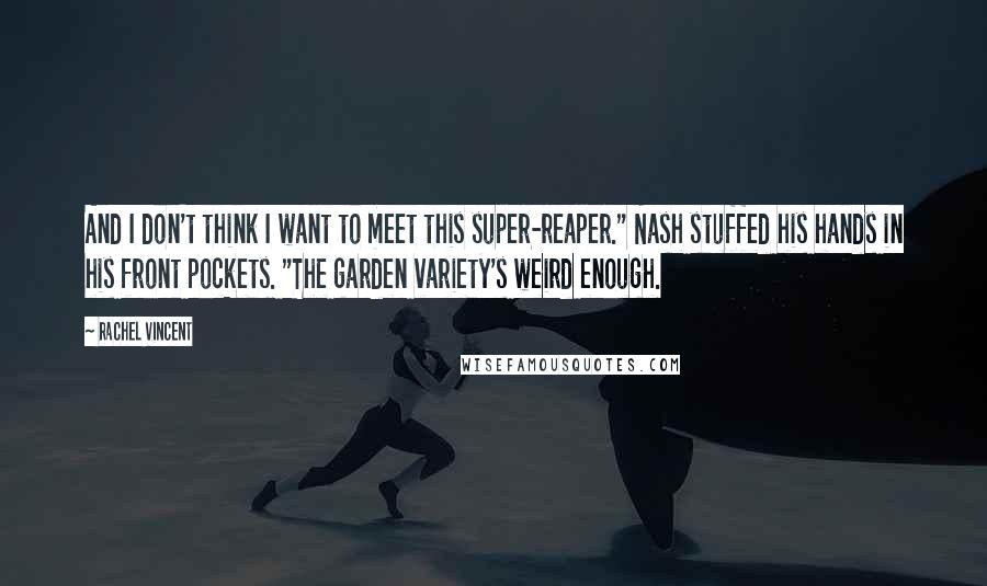 Rachel Vincent Quotes: And I don't think I want to meet this super-reaper." Nash stuffed his hands in his front pockets. "The garden variety's weird enough.